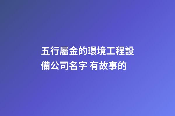 五行屬金的環境工程設備公司名字 有故事的-第1張-公司起名-玄機派